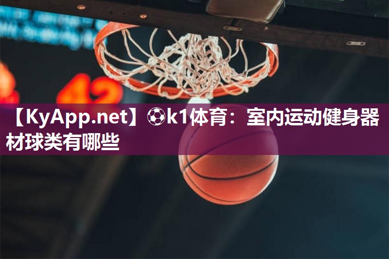 ⚽k1体育:室内运动健身器材球类有哪些