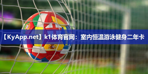 k1体育官网:室内恒温游泳健身二年卡
