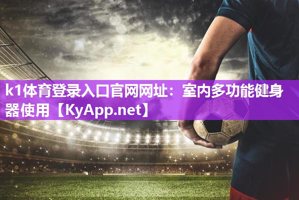 k1体育登录入口官网网址:室内多功能健身器使用