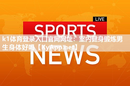 k1体育登录入口官网网址:室内健身锻炼男生身体好吗