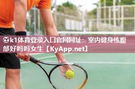 ⚽k1体育登录入口官网网址:室内健身练腹部好吗吗女生