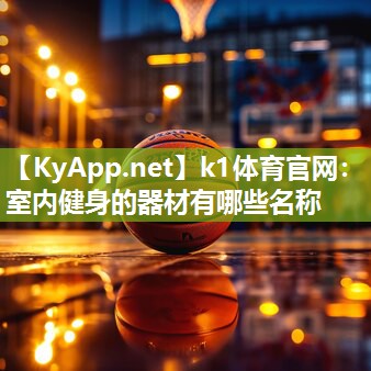 k1体育官网:室内健身的器材有哪些名称