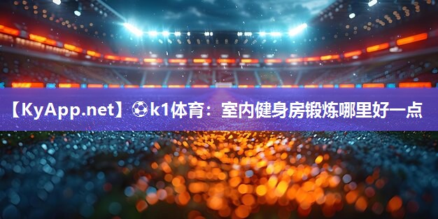 ⚽k1体育:室内健身房锻炼哪里好一点