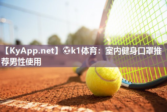 ⚽k1体育:室内健身口罩推荐男性使用