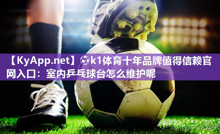 ⚽k1体育十年品牌值得信赖官网入口:室内乒乓球台怎么维护呢