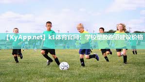 k1体育官网:学校塑胶跑道建议价格