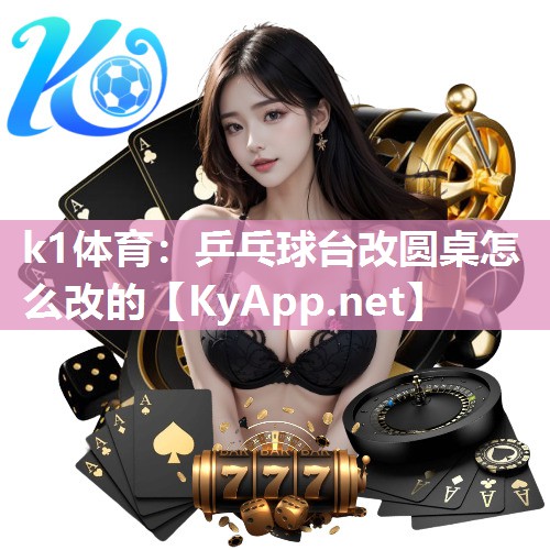 k1体育:乒乓球台改圆桌怎么改的