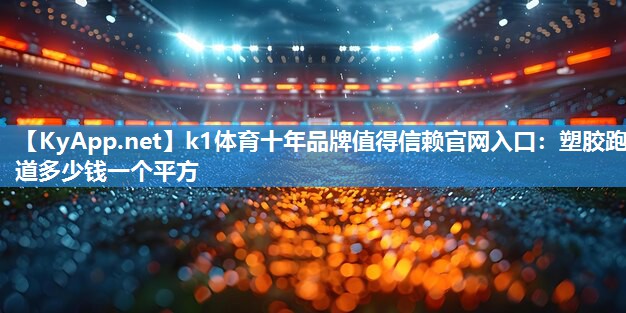 k1体育十年品牌值得信赖官网入口:塑胶跑道多少钱一个平方