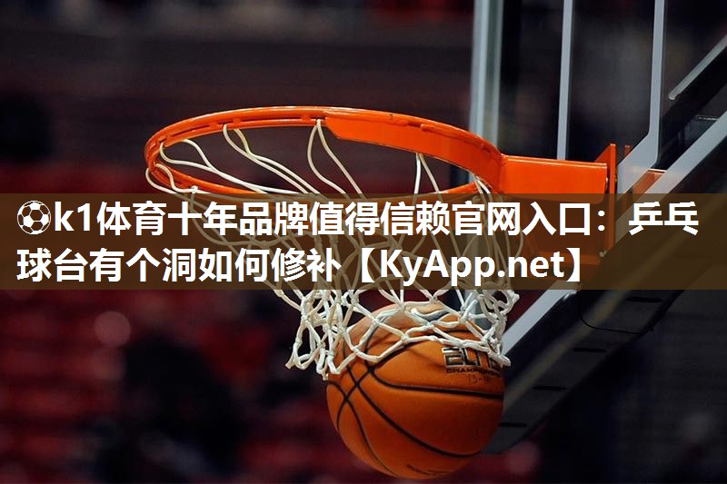 ⚽k1体育十年品牌值得信赖官网入口:乒乓球台有个洞如何修补