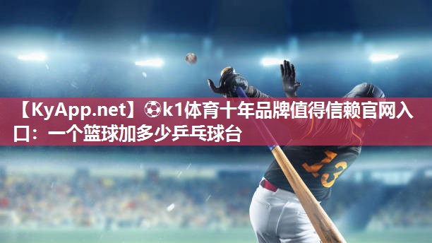 ⚽k1体育十年品牌值得信赖官网入口:一个篮球加多少乒乓球台
