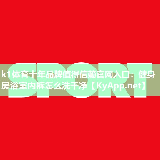 k1体育十年品牌值得信赖官网入口:健身房浴室内裤怎么洗干净