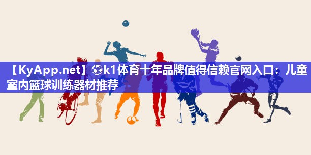 ⚽k1体育十年品牌值得信赖官网入口:儿童室内篮球训练器材推荐