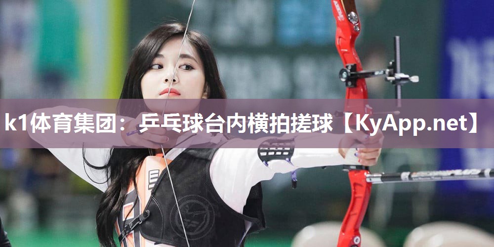 k1体育集团:乒乓球台内横拍搓球
