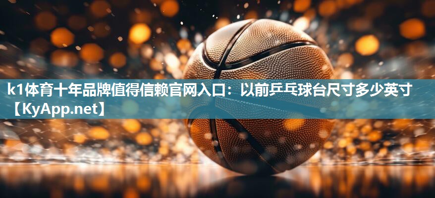 k1体育十年品牌值得信赖官网入口:以前乒乓球台尺寸多少英寸