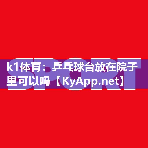 k1体育:乒乓球台放在院子里可以吗
