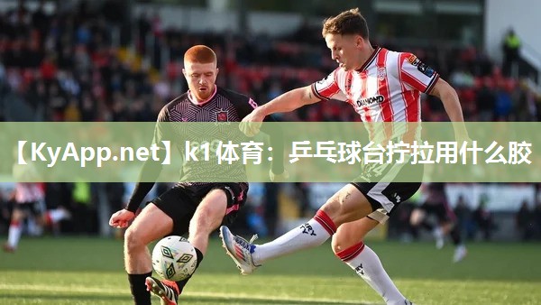 k1体育:乒乓球台拧拉用什么胶