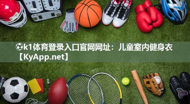 ⚽k1体育登录入口官网网址:儿童室内健身衣