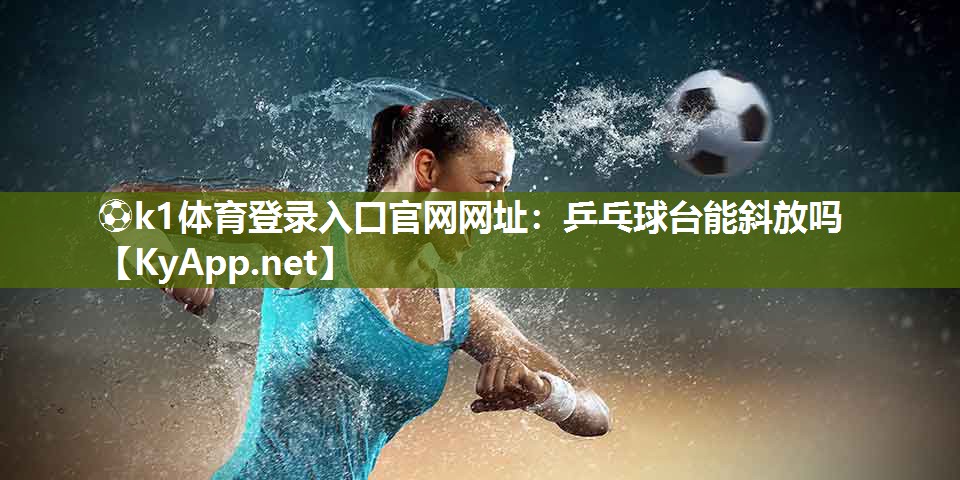 ⚽k1体育登录入口官网网址:乒乓球台能斜放吗