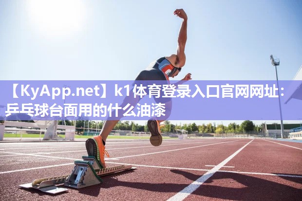 k1体育登录入口官网网址:乒乓球台面用的什么油漆