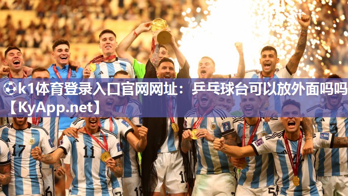 ⚽k1体育登录入口官网网址:乒乓球台可以放外面吗吗