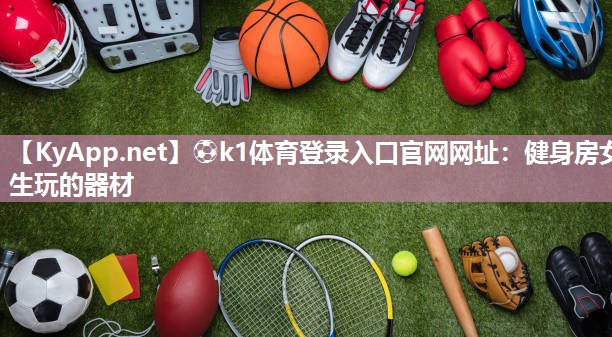 ⚽k1体育登录入口官网网址:健身房女生玩的器材