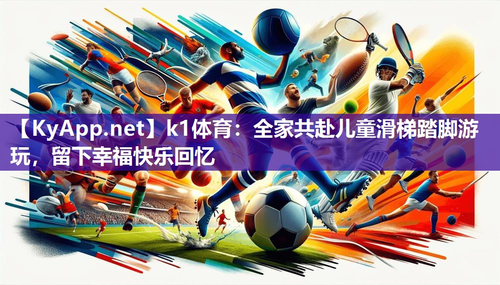 k1体育:全家共赴儿童滑梯踏脚游玩,留下幸福快乐回忆