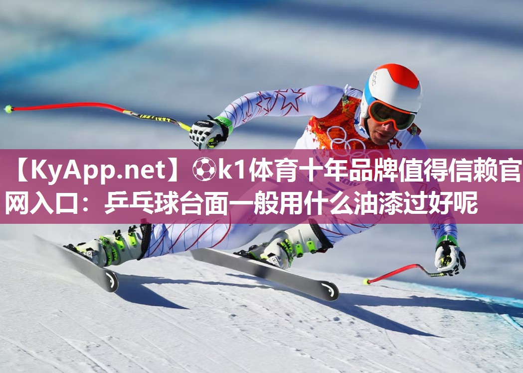 ⚽k1体育十年品牌值得信赖官网入口:乒乓球台面一般用什么油漆过好呢