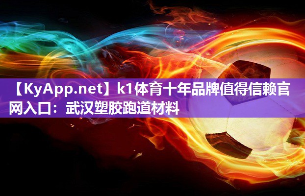 k1体育十年品牌值得信赖官网入口:武汉塑胶跑道材料