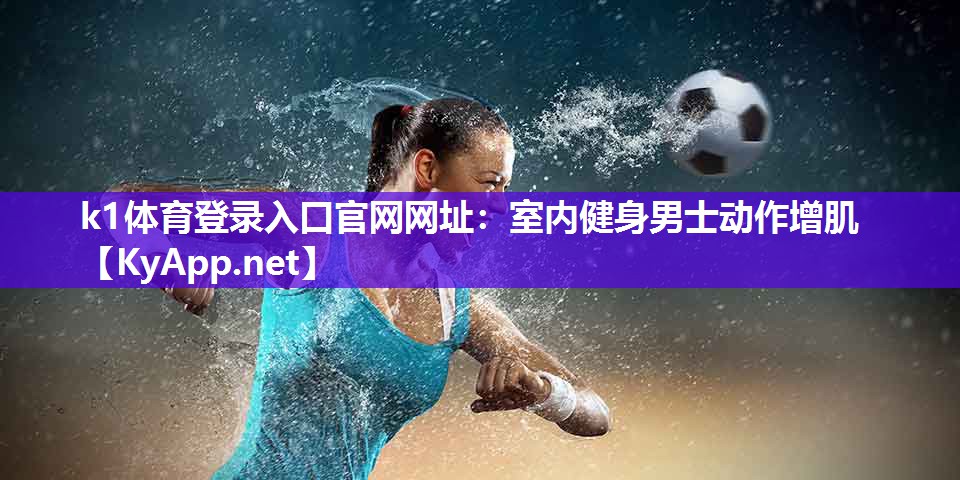 k1体育登录入口官网网址:室内健身男士动作增肌