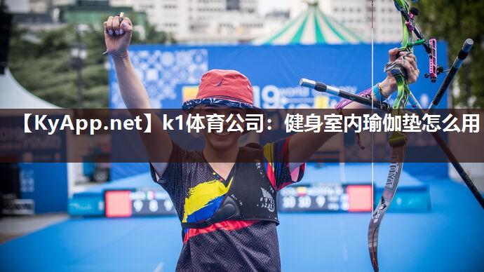 k1体育公司:健身室内瑜伽垫怎么用