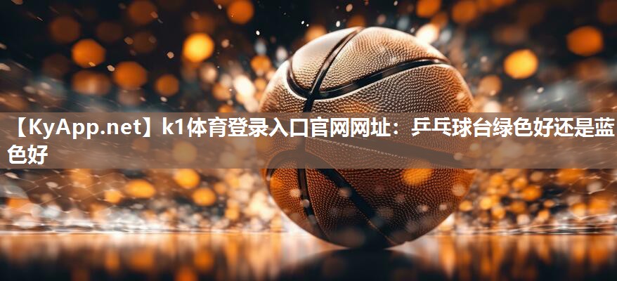 k1体育登录入口官网网址:乒乓球台绿色好还是蓝色好
