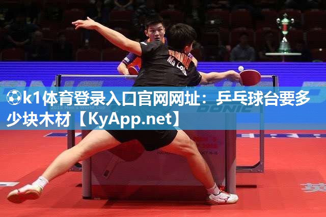 ⚽k1体育登录入口官网网址:乒乓球台要多少块木材