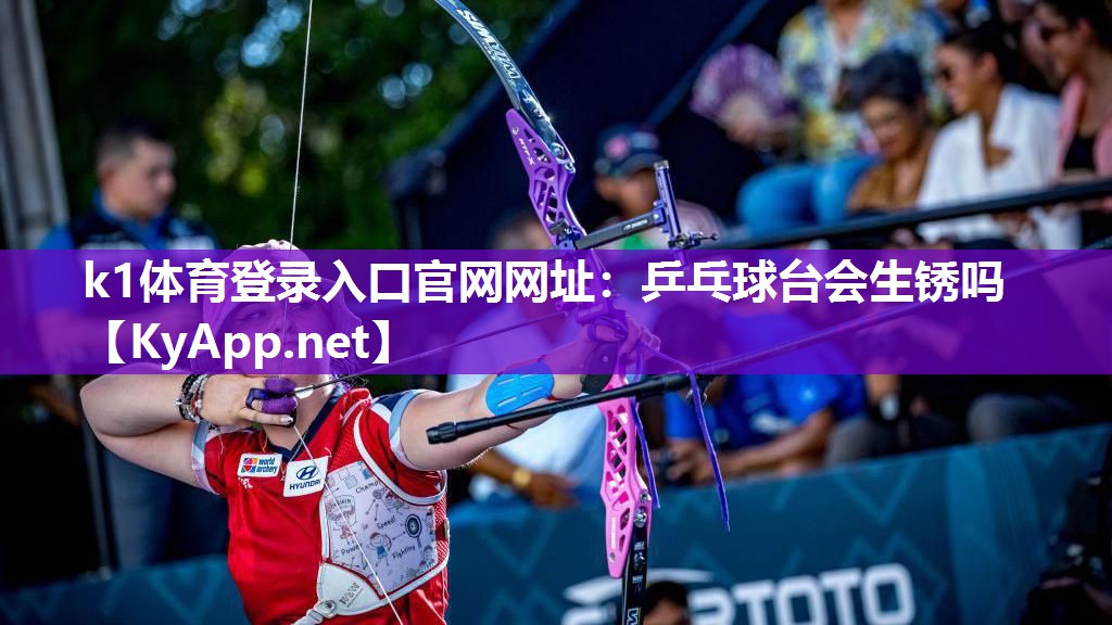 k1体育登录入口官网网址:乒乓球台会生锈吗