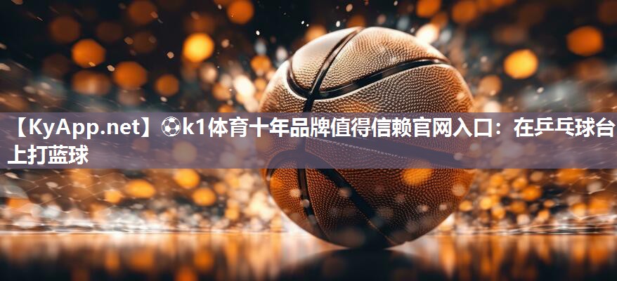 ⚽k1体育十年品牌值得信赖官网入口:在乒乓球台上打蓝球