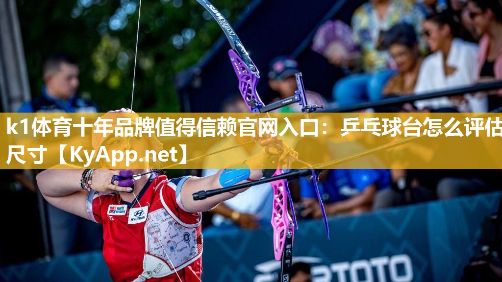 k1体育十年品牌值得信赖官网入口:乒乓球台怎么评估尺寸
