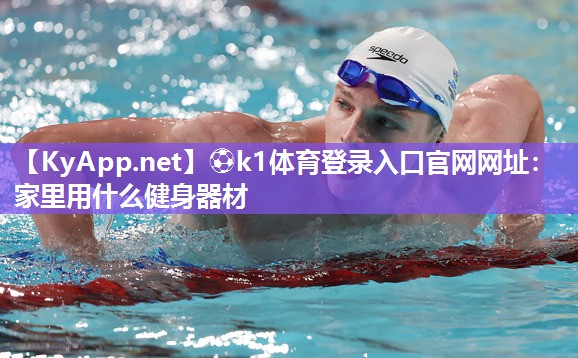 ⚽k1体育登录入口官网网址:家里用什么健身器材