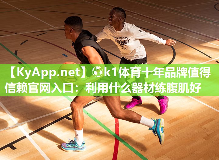 ⚽k1体育十年品牌值得信赖官网入口:利用什么器材练腹肌好