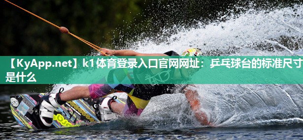k1体育登录入口官网网址:乒乓球台的标准尺寸是什么