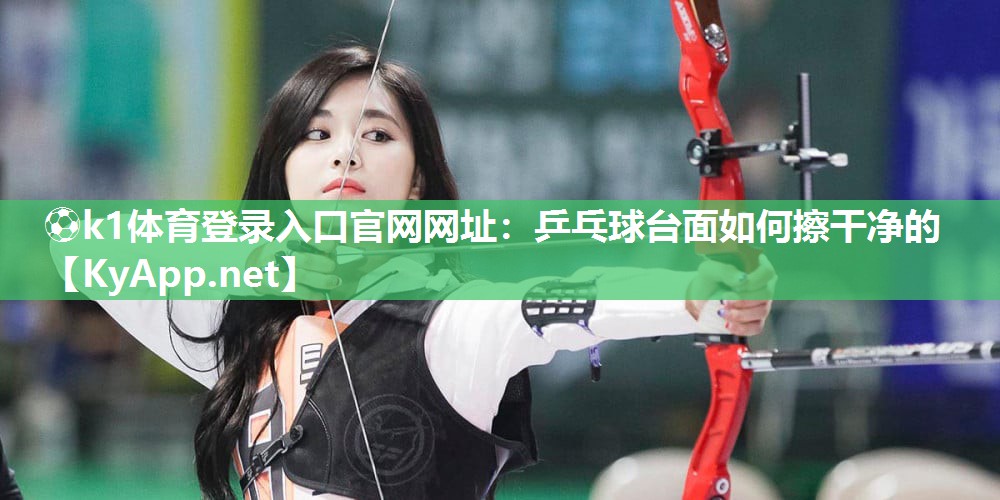 ⚽k1体育登录入口官网网址:乒乓球台面如何擦干净的