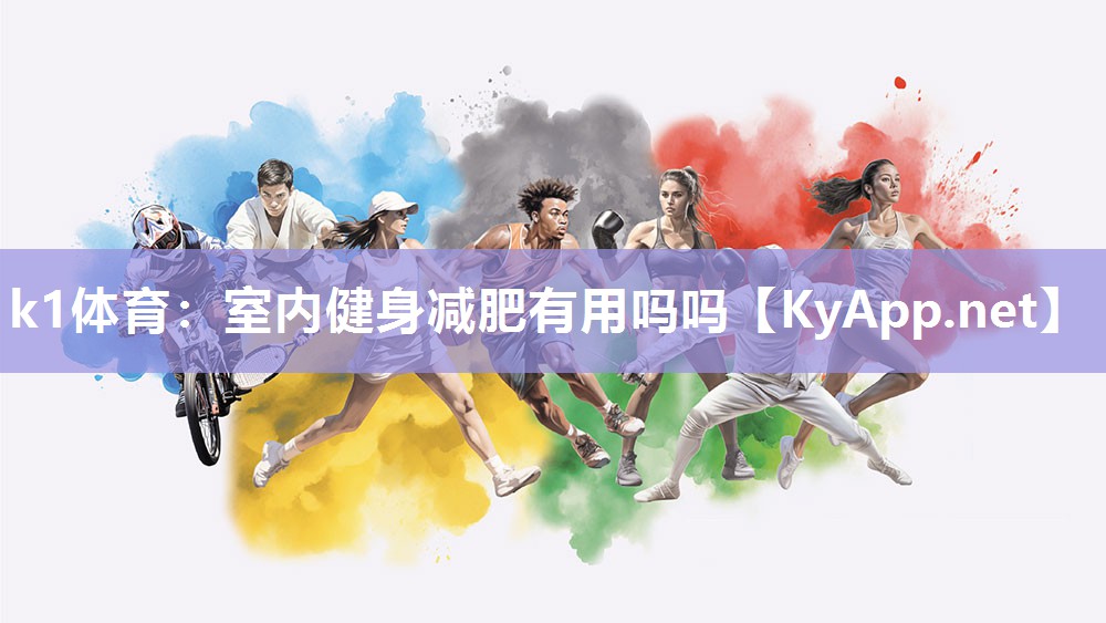 k1体育:室内健身减肥有用吗吗