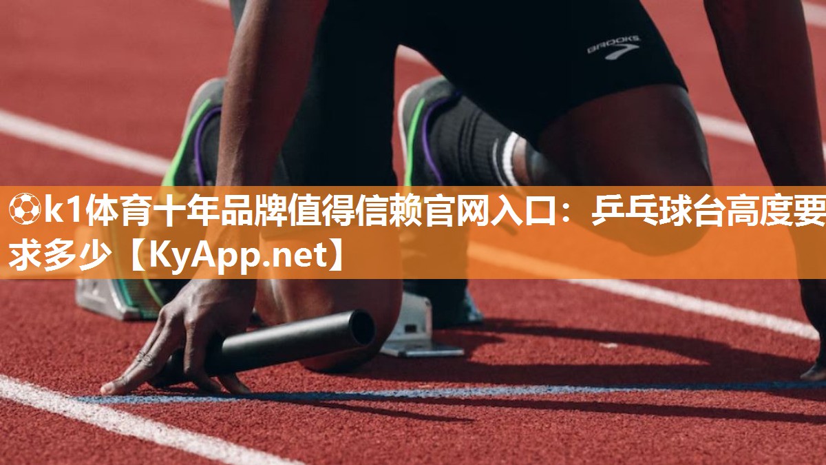 ⚽k1体育十年品牌值得信赖官网入口:乒乓球台高度要求多少