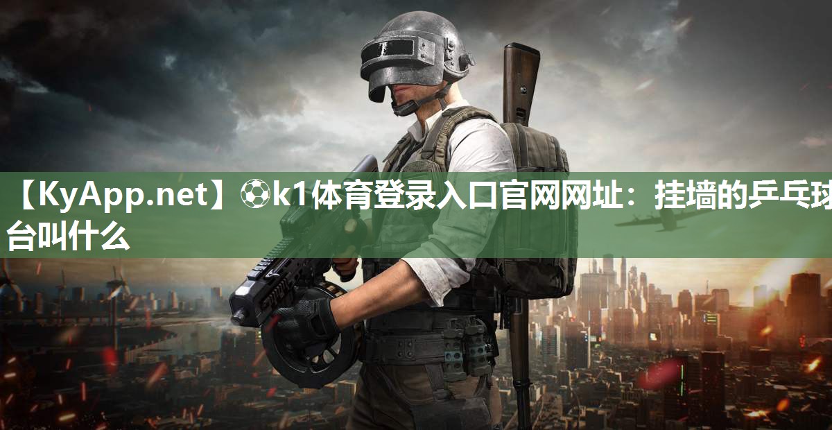 ⚽k1体育登录入口官网网址:挂墙的乒乓球台叫什么