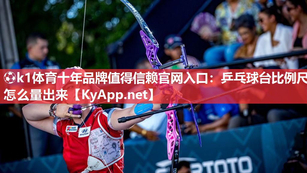 ⚽k1体育十年品牌值得信赖官网入口:乒乓球台比例尺怎么量出来