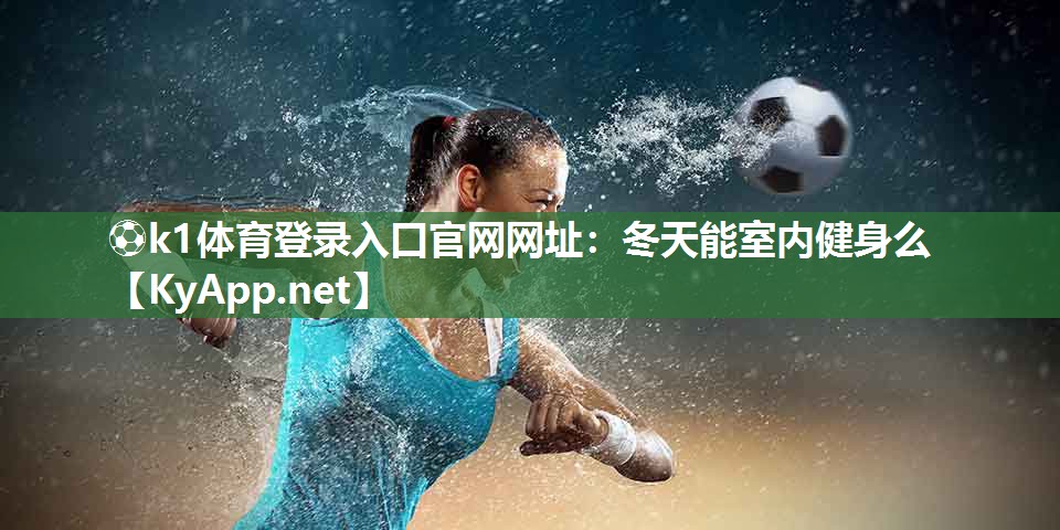 ⚽k1体育登录入口官网网址:冬天能室内健身么
