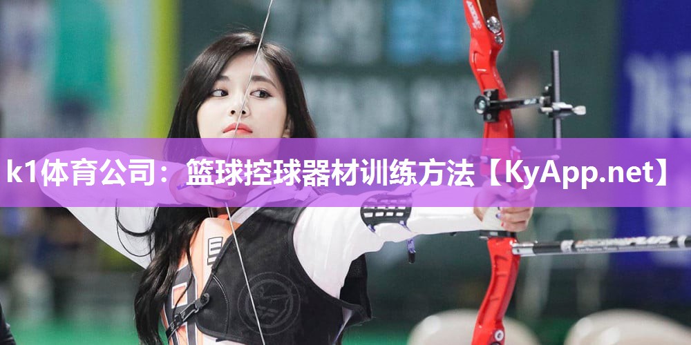 k1体育公司:篮球控球器材训练方法